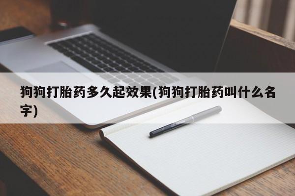 网上米索前列醇在线购买，狗狗打胎药多久起效果(狗狗打胎药叫什么名字)
