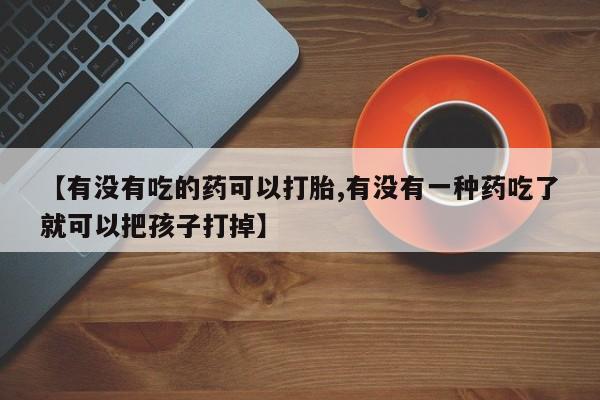网上米索前列醇在线购买，【有没有吃的药可以打胎,有没有一种药吃了就可以把孩子打掉】