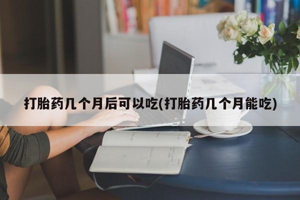 网上米索前列醇在线购买，打胎药几个月后可以吃(打胎药几个月能吃)