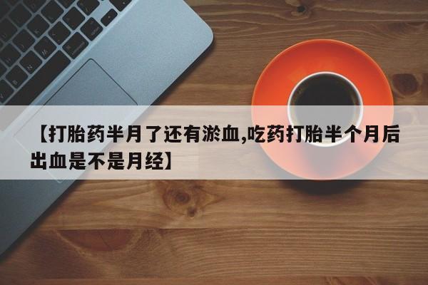 网上米索前列醇在线购买，【打胎药半月了还有淤血,吃药打胎半个月后出血是不是月经】