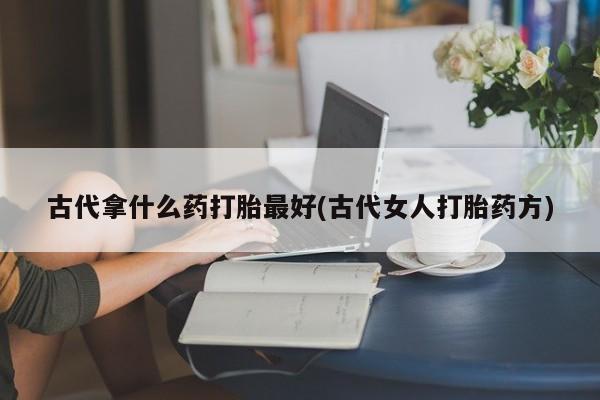 网上米索前列醇在线购买，古代拿什么药打胎最好(古代女人打胎药方)