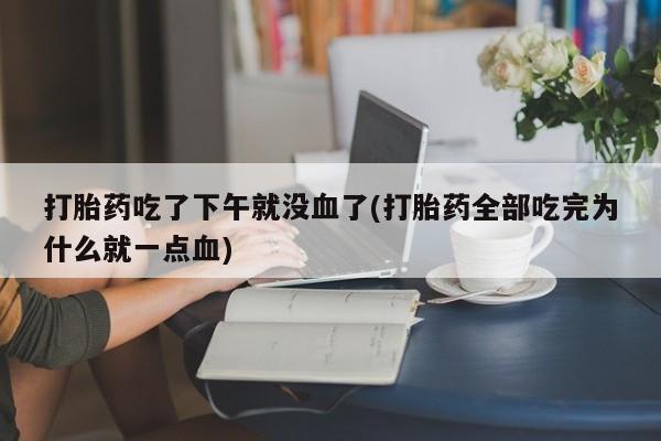 网上米索前列醇在线购买，打胎药吃了下午就没血了(打胎药全部吃完为什么就一点血)