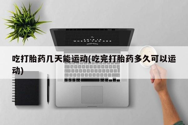 网上米索前列醇在线购买，吃打胎药几天能运动(吃完打胎药多久可以运动)