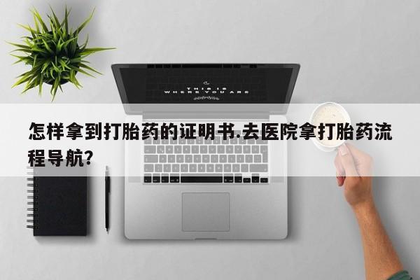 网上米索前列醇在线购买，怎样拿到打胎药的证明书.去医院拿打胎药流程导航？