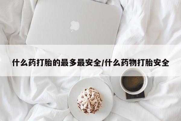 网上米索前列醇在线购买，什么药打胎的最多最安全/什么药物打胎安全
