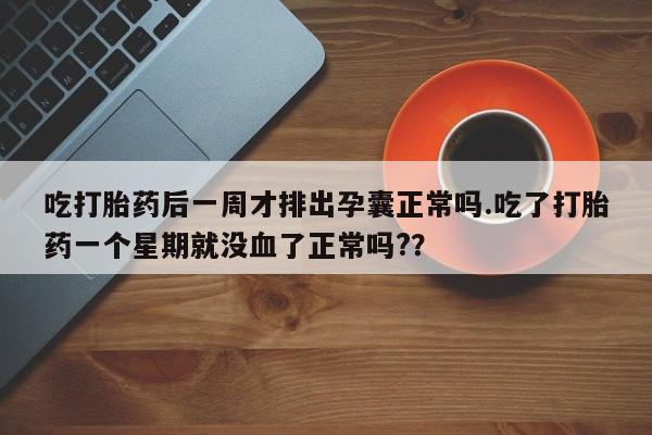 网上米索前列醇在线购买，吃打胎药后一周才排出孕囊正常吗.吃了打胎药一个星期就没血了正常吗?？