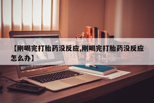 网上米索前列醇在线购买，【刚喝完打胎药没反应,刚喝完打胎药没反应怎么办】