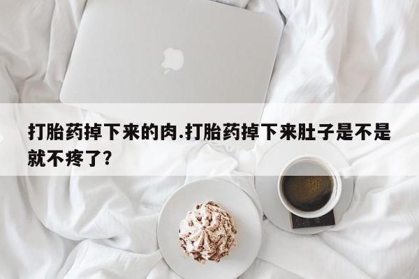 网上米索前列醇在线购买，打胎药掉下来的肉.打胎药掉下来肚子是不是就不疼了？