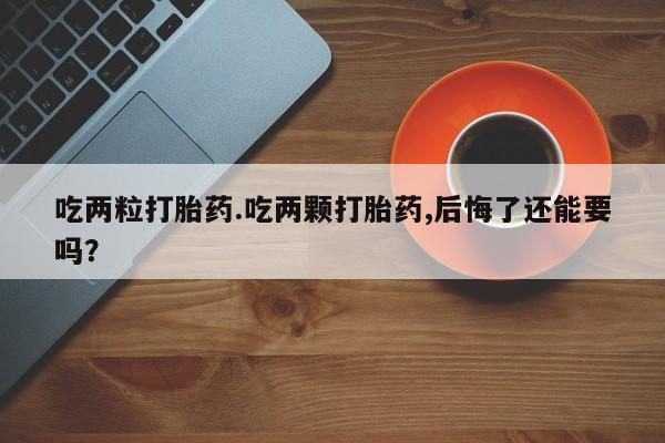 网上米索前列醇在线购买，吃两粒打胎药.吃两颗打胎药,后悔了还能要吗？