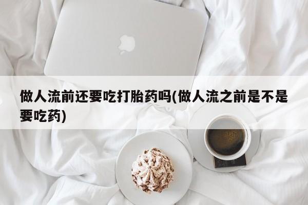 网上米索前列醇在线购买，做人流前还要吃打胎药吗(做人流之前是不是要吃药)