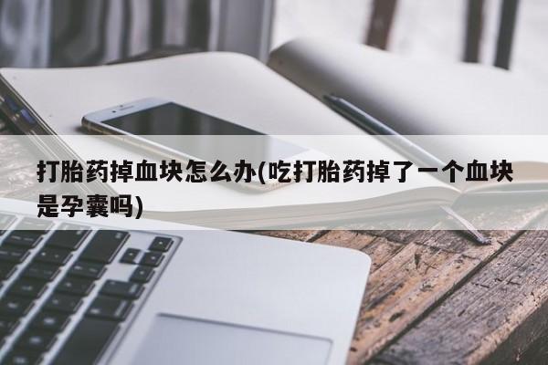 网上米索前列醇在线购买，打胎药掉血块怎么办(吃打胎药掉了一个血块是孕囊吗)