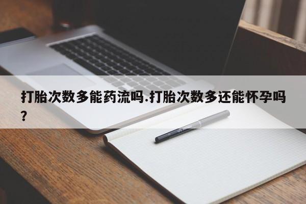 网上米索前列醇在线购买，打胎次数多能药流吗.打胎次数多还能怀孕吗？