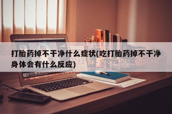 网上米索前列醇在线购买，打胎药掉不干净什么症状(吃打胎药掉不干净身体会有什么反应)