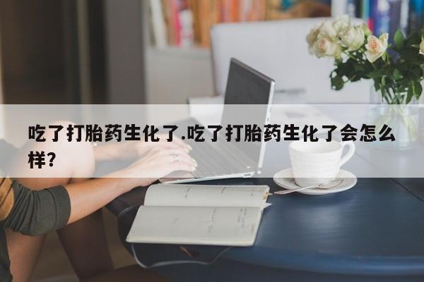 网上米索前列醇在线购买，吃了打胎药生化了.吃了打胎药生化了会怎么样？