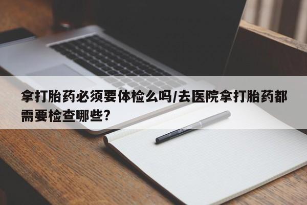 网上米索前列醇在线购买，拿打胎药必须要体检么吗/去医院拿打胎药都需要检查哪些?