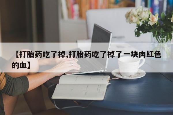 网上米索前列醇在线购买，【打胎药吃了掉,打胎药吃了掉了一块肉红色的血】