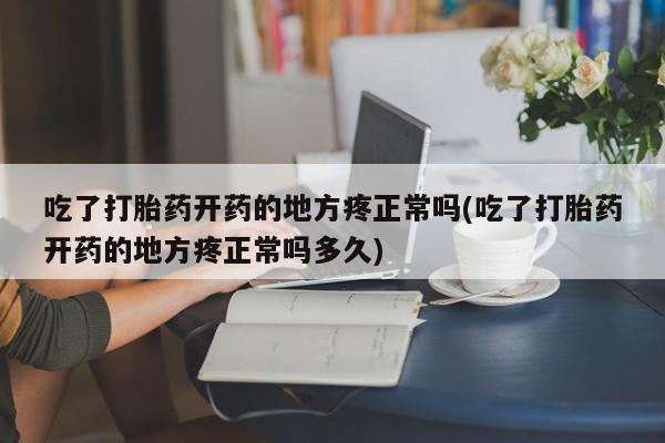 网上米索前列醇在线购买，吃了打胎药开药的地方疼正常吗(吃了打胎药开药的地方疼正常吗多久)