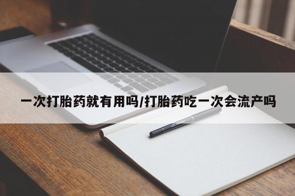 网上米索前列醇在线购买，一次打胎药就有用吗/打胎药吃一次会流产吗