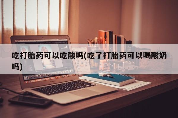 网上米索前列醇在线购买，吃打胎药可以吃酸吗(吃了打胎药可以喝酸奶吗)