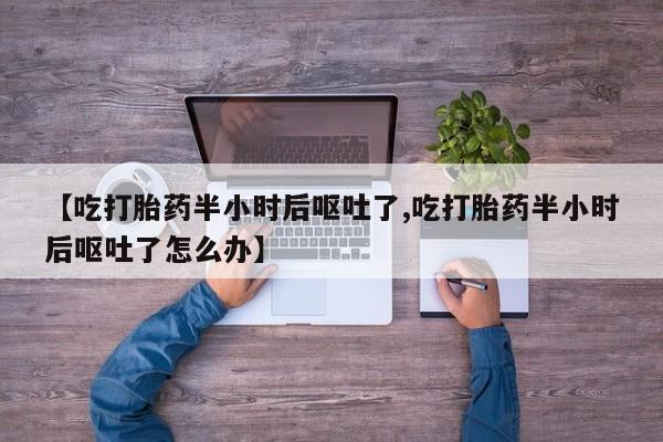 网上米索前列醇在线购买，【吃打胎药半小时后呕吐了,吃打胎药半小时后呕吐了怎么办】