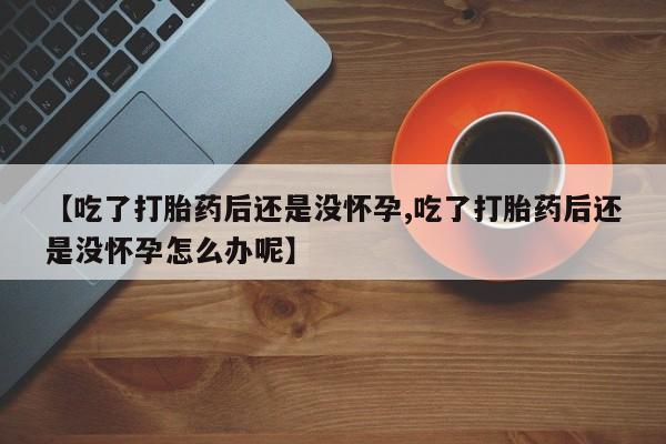 网上米索前列醇在线购买，【吃了打胎药后还是没怀孕,吃了打胎药后还是没怀孕怎么办呢】