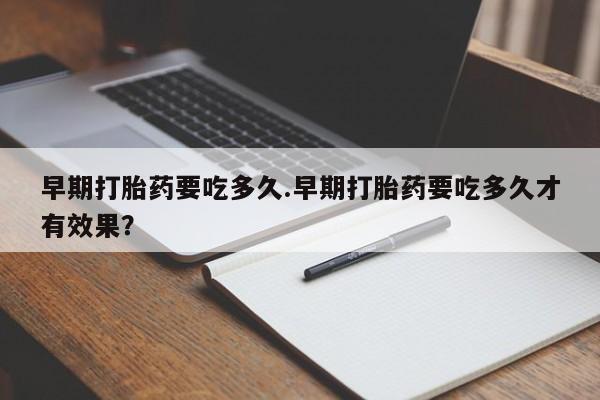 网上米索前列醇在线购买，早期打胎药要吃多久.早期打胎药要吃多久才有效果？