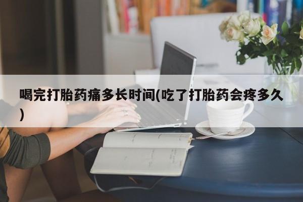 网上米索前列醇在线购买，喝完打胎药痛多长时间(吃了打胎药会疼多久)