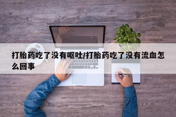 网上米索前列醇在线购买，打胎药吃了没有呕吐/打胎药吃了没有流血怎么回事