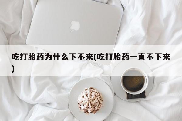 网上米索前列醇在线购买，吃打胎药为什么下不来(吃打胎药一直不下来)