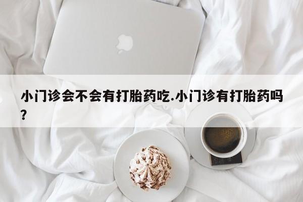 网上米索前列醇在线购买，小门诊会不会有打胎药吃.小门诊有打胎药吗？