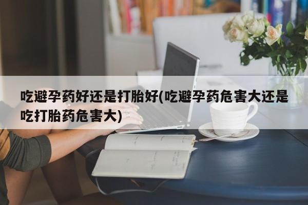 网上米索前列醇在线购买，吃避孕药好还是打胎好(吃避孕药危害大还是吃打胎药危害大)