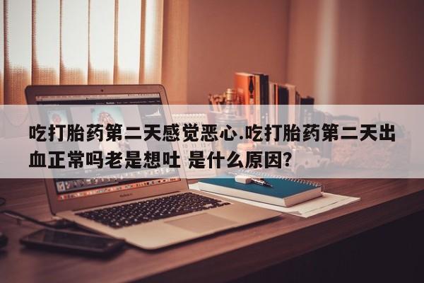 网上米索前列醇在线购买，吃打胎药第二天感觉恶心.吃打胎药第二天出血正常吗老是想吐 是什么原因？