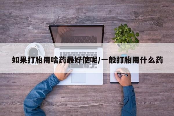 网上米索前列醇在线购买，如果打胎用啥药最好使呢/一般打胎用什么药