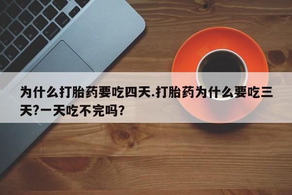 网上米索前列醇在线购买，为什么打胎药要吃四天.打胎药为什么要吃三天?一天吃不完吗？