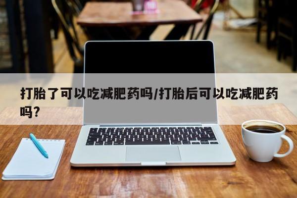 网上米索前列醇在线购买，打胎了可以吃减肥药吗/打胎后可以吃减肥药吗?