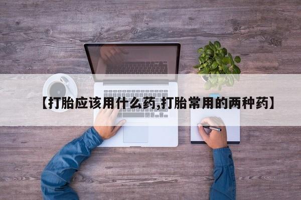 网上米索前列醇在线购买，【打胎应该用什么药,打胎常用的两种药】