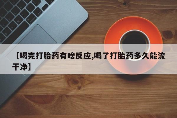 网上米索前列醇在线购买，【喝完打胎药有啥反应,喝了打胎药多久能流干净】