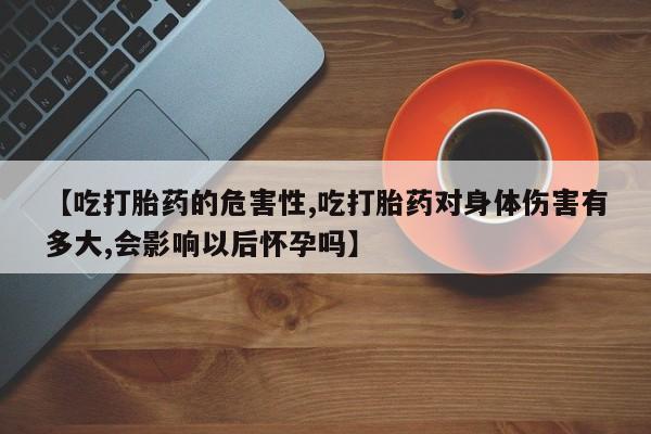 网上米索前列醇在线购买，【吃打胎药的危害性,吃打胎药对身体伤害有多大,会影响以后怀孕吗】