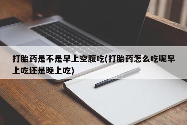 网上米索前列醇在线购买，打胎药是不是早上空腹吃(打胎药怎么吃呢早上吃还是晚上吃)