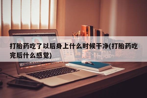 网上米索前列醇在线购买，打胎药吃了以后身上什么时候干净(打胎药吃完后什么感觉)