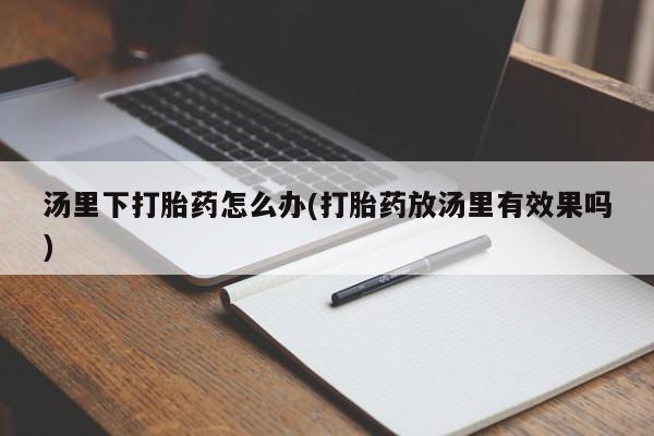 网上米索前列醇在线购买，汤里下打胎药怎么办(打胎药放汤里有效果吗)