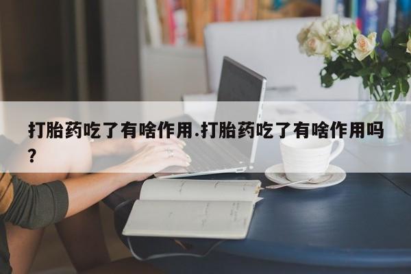 网上米索前列醇在线购买，打胎药吃了有啥作用.打胎药吃了有啥作用吗？