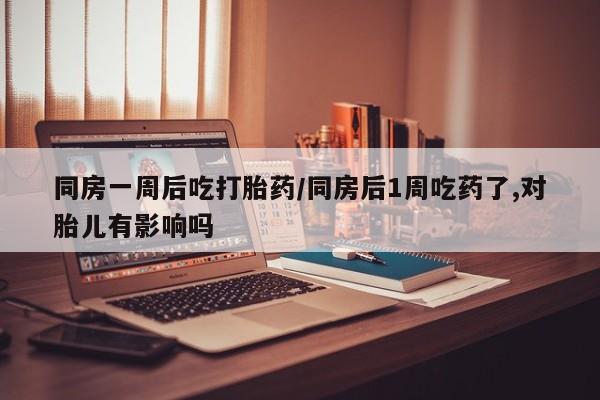 网上米索前列醇在线购买，同房一周后吃打胎药/同房后1周吃药了,对胎儿有影响吗