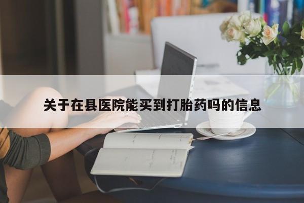 网上米索前列醇在线购买，关于在县医院能买到打胎药吗的信息