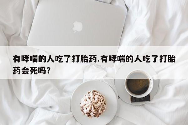 网上米索前列醇在线购买，有哮喘的人吃了打胎药.有哮喘的人吃了打胎药会死吗？
