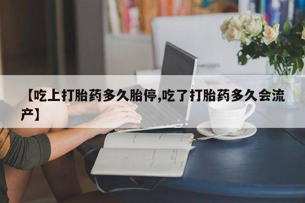 网上米索前列醇在线购买，【吃上打胎药多久胎停,吃了打胎药多久会流产】