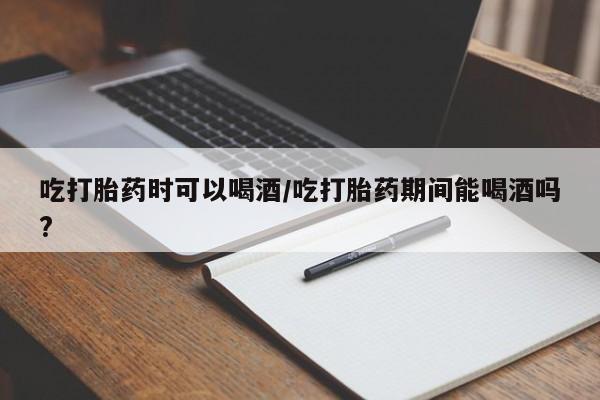 网上米索前列醇在线购买，吃打胎药时可以喝酒/吃打胎药期间能喝酒吗?