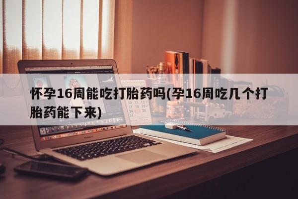 网上米索前列醇在线购买，怀孕16周能吃打胎药吗(孕16周吃几个打胎药能下来)