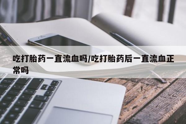 网上米索前列醇在线购买，吃打胎药一直流血吗/吃打胎药后一直流血正常吗