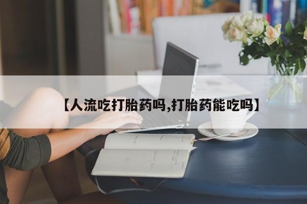 网上米索前列醇在线购买，【人流吃打胎药吗,打胎药能吃吗】